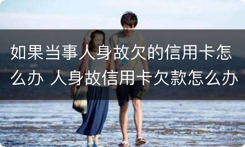 如果当事人身故欠的信用卡怎么办 人身故信用卡欠款怎么办