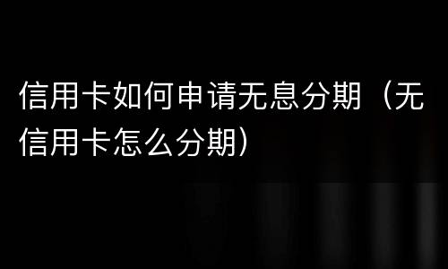 信用卡如何申请无息分期（无信用卡怎么分期）