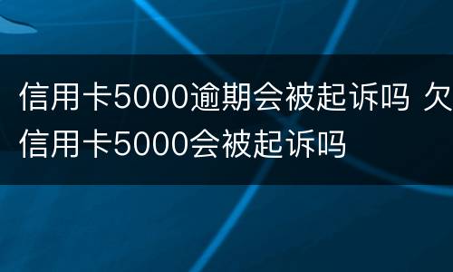 信用卡5000逾期会被起诉吗 欠信用卡5000会被起诉吗