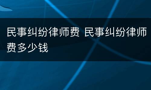 民事纠纷律师费 民事纠纷律师费多少钱