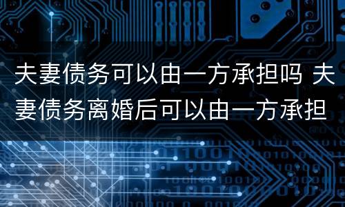 夫妻债务可以由一方承担吗 夫妻债务离婚后可以由一方承担吗
