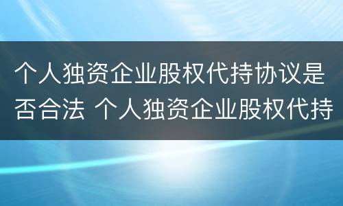 个人独资企业股权代持协议是否合法 个人独资企业股权代持协议是否合法的