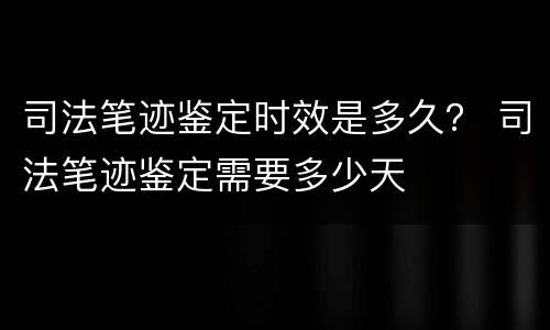 司法笔迹鉴定时效是多久？ 司法笔迹鉴定需要多少天
