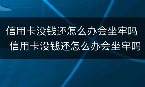 信用卡没钱还怎么办会坐牢吗 信用卡没钱还怎么办会坐牢吗几千块