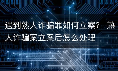 遇到熟人诈骗罪如何立案？ 熟人诈骗案立案后怎么处理