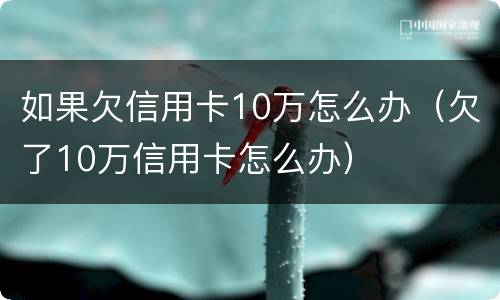 如果欠信用卡10万怎么办（欠了10万信用卡怎么办）