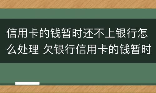 信用卡的钱暂时还不上银行怎么处理 欠银行信用卡的钱暂时还不起怎么办