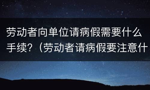 劳动者向单位请病假需要什么手续?（劳动者请病假要注意什么问题?）