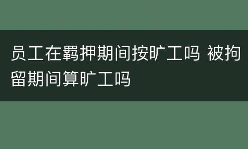 员工在羁押期间按旷工吗 被拘留期间算旷工吗