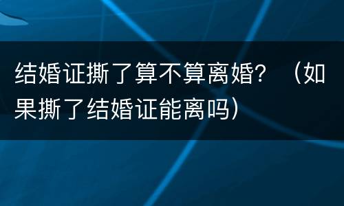 结婚证撕了算不算离婚？（如果撕了结婚证能离吗）