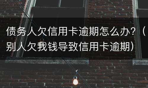 债务人欠信用卡逾期怎么办?（别人欠我钱导致信用卡逾期）