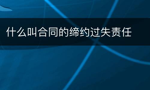 什么叫合同的缔约过失责任