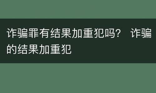 诈骗罪有结果加重犯吗？ 诈骗的结果加重犯