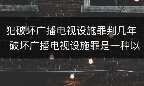 犯破坏广播电视设施罪判几年 破坏广播电视设施罪是一种以广播电视设施