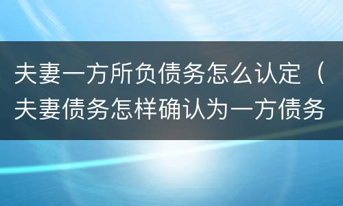 夫妻一方所负债务怎么认定（夫妻债务怎样确认为一方债务）