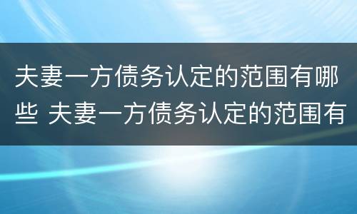 夫妻一方债务认定的范围有哪些 夫妻一方债务认定的范围有哪些规定
