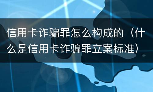 信用卡诈骗罪怎么构成的（什么是信用卡诈骗罪立案标准）