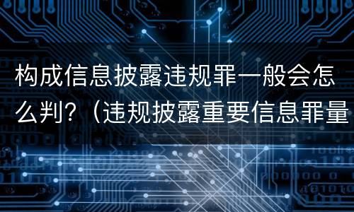 构成信息披露违规罪一般会怎么判?（违规披露重要信息罪量刑）