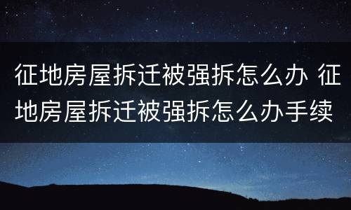 征地房屋拆迁被强拆怎么办 征地房屋拆迁被强拆怎么办手续