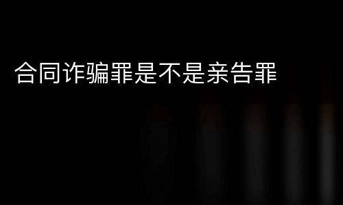 合同诈骗罪是不是亲告罪