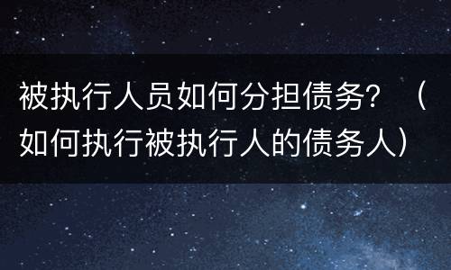 被执行人员如何分担债务？（如何执行被执行人的债务人）