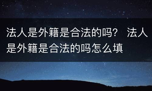 法人是外籍是合法的吗？ 法人是外籍是合法的吗怎么填