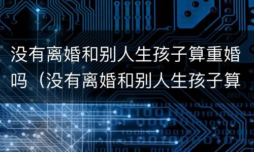 没有离婚和别人生孩子算重婚吗（没有离婚和别人生孩子算重婚吗男）