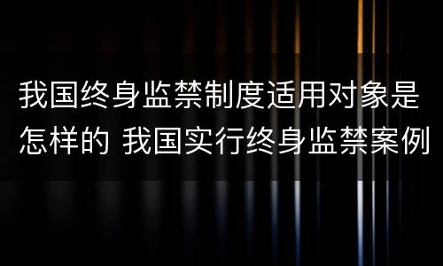 我国终身监禁制度适用对象是怎样的 我国实行终身监禁案例