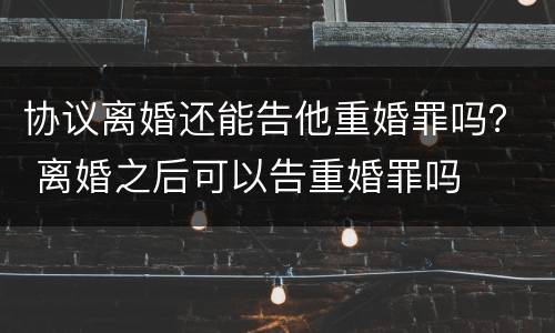 协议离婚还能告他重婚罪吗？ 离婚之后可以告重婚罪吗