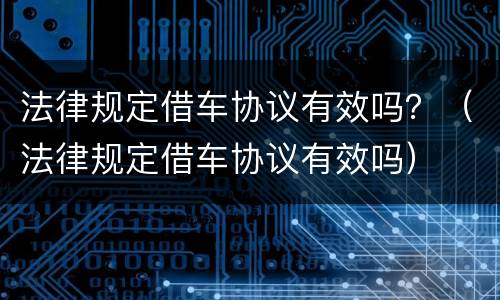 法律规定借车协议有效吗？（法律规定借车协议有效吗）