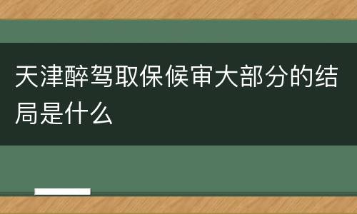 天津醉驾取保候审大部分的结局是什么