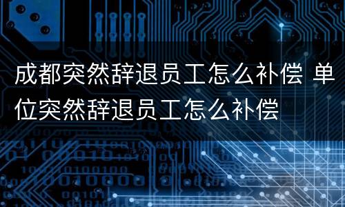 成都突然辞退员工怎么补偿 单位突然辞退员工怎么补偿