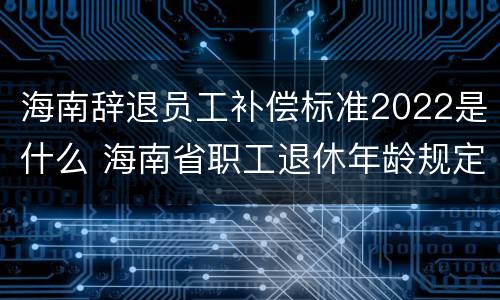 海南辞退员工补偿标准2022是什么 海南省职工退休年龄规定
