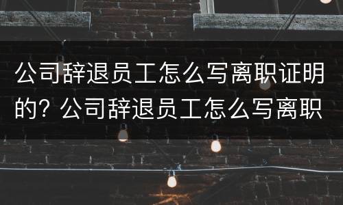 公司辞退员工怎么写离职证明的? 公司辞退员工怎么写离职证明的模板