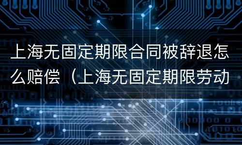 上海无固定期限合同被辞退怎么赔偿（上海无固定期限劳动合同的条件）