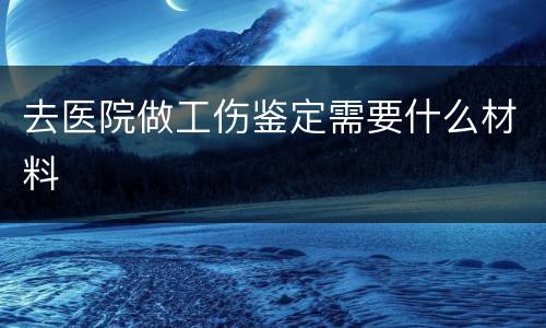 去医院做工伤鉴定需要什么材料