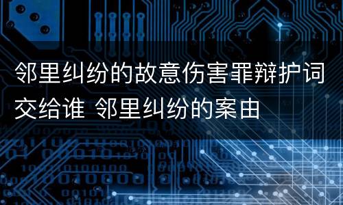 邻里纠纷的故意伤害罪辩护词交给谁 邻里纠纷的案由
