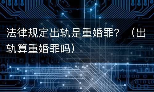 法律规定出轨是重婚罪？（出轨算重婚罪吗）