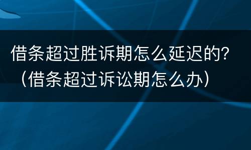 借条超过胜诉期怎么延迟的？（借条超过诉讼期怎么办）
