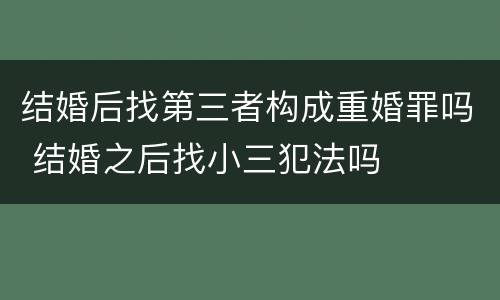 结婚后找第三者构成重婚罪吗 结婚之后找小三犯法吗