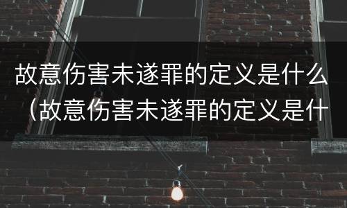 故意伤害未遂罪的定义是什么（故意伤害未遂罪的定义是什么意思）