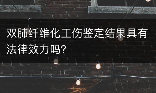 双肺纤维化工伤鉴定结果具有法律效力吗？