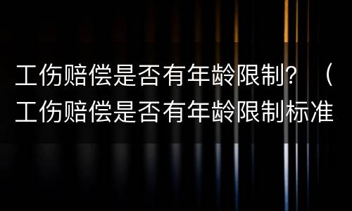 工伤赔偿是否有年龄限制？（工伤赔偿是否有年龄限制标准）