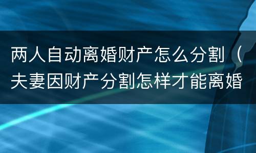 两人自动离婚财产怎么分割（夫妻因财产分割怎样才能离婚）