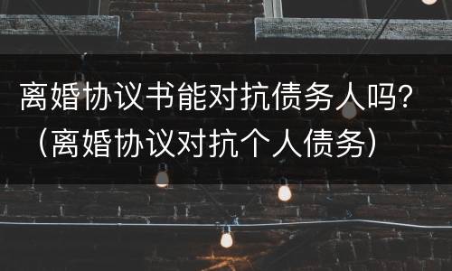 离婚协议书能对抗债务人吗？（离婚协议对抗个人债务）