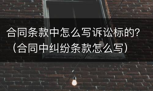 合同条款中怎么写诉讼标的？（合同中纠纷条款怎么写）