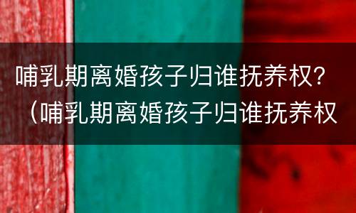 哺乳期离婚孩子归谁抚养权？（哺乳期离婚孩子归谁抚养权 抚养费怎么要）