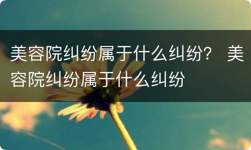 美容院纠纷属于什么纠纷？ 美容院纠纷属于什么纠纷
