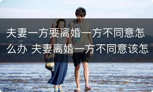 夫妻一方要离婚一方不同意怎么办 夫妻离婚一方不同意该怎么办