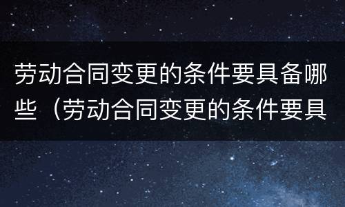 劳动合同变更的条件要具备哪些（劳动合同变更的条件要具备哪些条款）